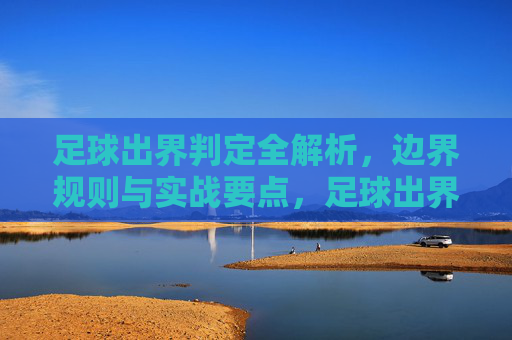 足球出界判定全解析，边界规则与实战要点，足球出界判定全解析，边界规则与实战要点