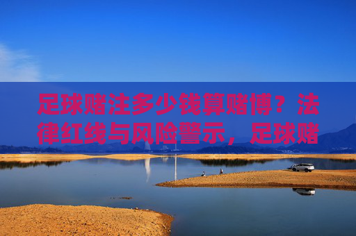足球赌注多少钱算赌博？法律红线与风险警示，足球赌注多少钱算赌博？法律红线与风险警示