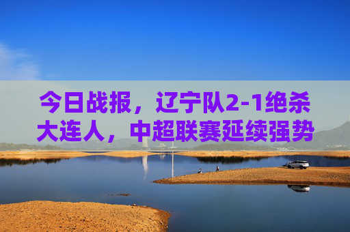 今日战报，辽宁队2-1绝杀大连人，中超联赛延续强势反弹势头，辽宁2-1绝杀大连人，中超延续强势反弹势头