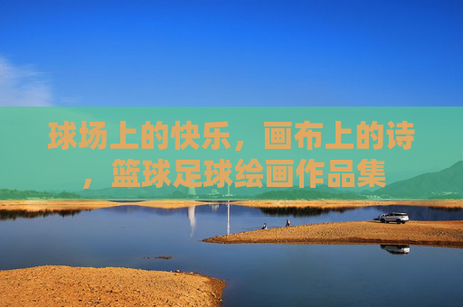 球场上的快乐，画布上的诗，篮球足球绘画作品集