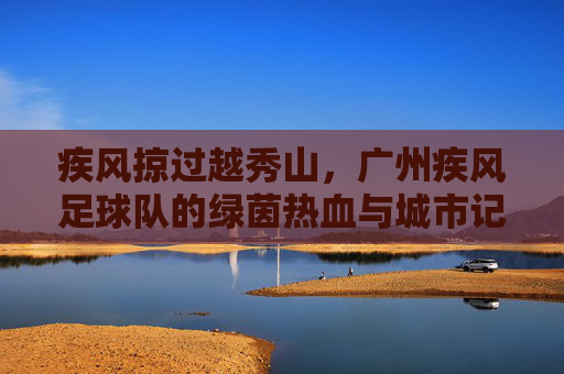 疾风掠过越秀山，广州疾风足球队的绿茵热血与城市记忆，广州疾风掠越秀，绿茵热血铸城忆