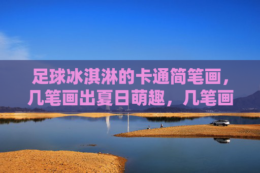 足球冰淇淋的卡通简笔画，几笔画出夏日萌趣，几笔画足球冰淇淋，夏日萌趣简笔画