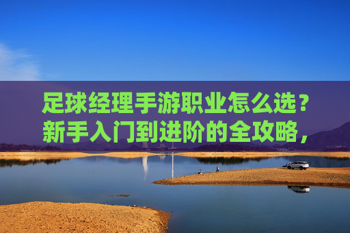 足球经理手游职业怎么选？新手入门到进阶的全攻略，足球经理手游职业选择全攻略，新手入门到进阶