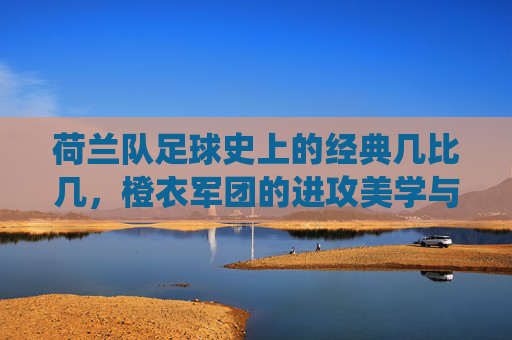 荷兰队足球史上的经典几比几，橙衣军团的进攻美学与胜负瞬间，橙衣军团的进攻美学，荷兰足球史上的经典战役与胜负瞬间