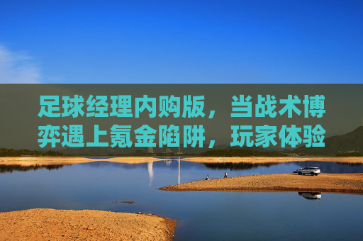 足球经理内购版，当战术博弈遇上氪金陷阱，玩家体验何去何从？足球经理内购版，当战术博弈撞上氪金陷阱，玩家该何去何从？