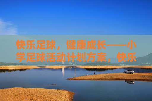 快乐足球，健康成长——小学足球活动计划方案，快乐足球，健康成长——小学足球活动方案