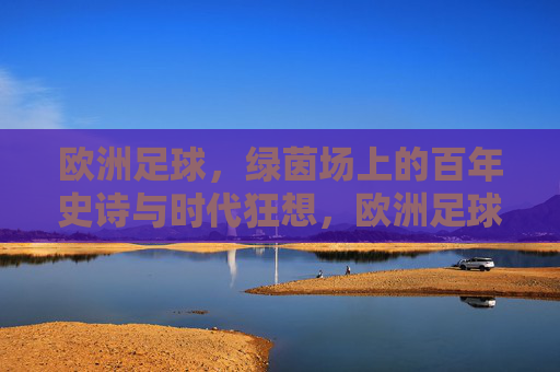 欧洲足球，绿茵场上的百年史诗与时代狂想，欧洲足球，百年史诗与时代狂想