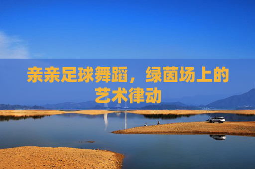 亲亲足球舞蹈，绿茵场上的艺术律动