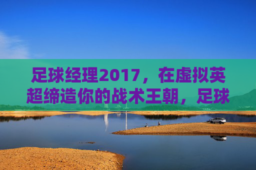 足球经理2017,在虚拟英超缔造你的战术王朝,足球经理2017,虚拟英超的战术王朝 足球经理2017,在虚拟英超缔造你的战术王朝,足球经理2017,虚拟英超的战术王朝