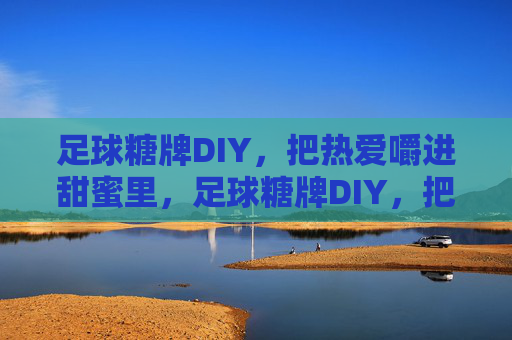 足球糖牌DIY，把热爱嚼进甜蜜里，足球糖牌DIY，把热爱嚼成甜蜜