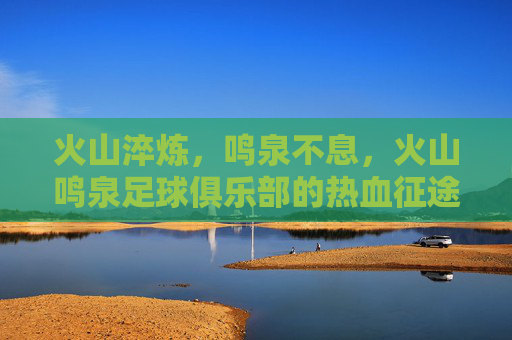 火山淬炼，鸣泉不息，火山鸣泉足球俱乐部的热血征途