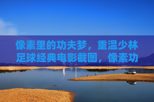 像素里的功夫梦,重温少林足球经典电影截图,像素功夫梦,重温少林足球经典瞬间 像素里的功夫梦,重温少林足球经典电影截图,像素功夫梦,重温少林足球经典瞬间