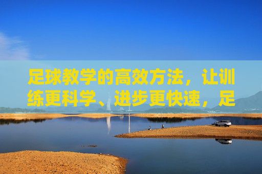 足球教学的高效方法，让训练更科学、进步更快速，足球教学高效方法，科学训练加速进步