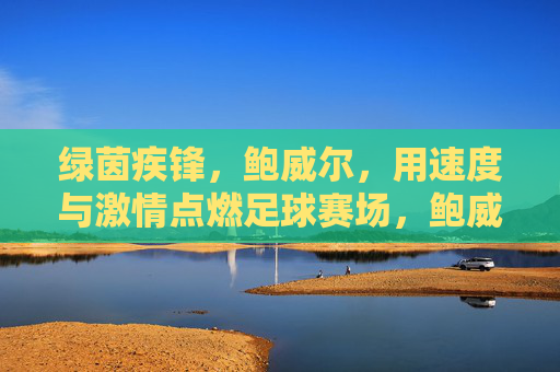 绿茵疾锋，鲍威尔，用速度与激情点燃足球赛场，鲍威尔，绿茵疾锋，速度与激情点燃赛场