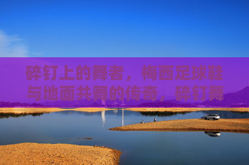 碎钉上的舞者，梅西足球鞋与地面共舞的传奇，碎钉舞者，梅西足球鞋与地面的传奇