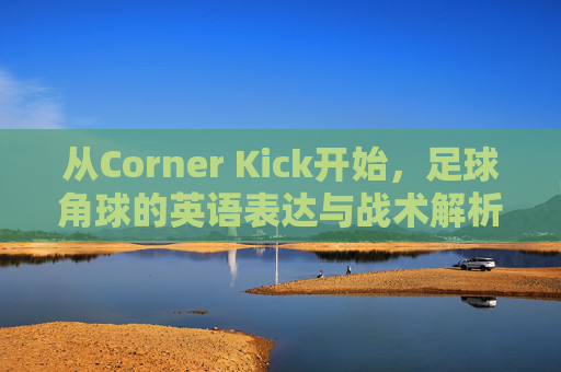 从Corner Kick开始，足球角球的英语表达与战术解析，Corner Kick，足球角球的英语表达与战术解析