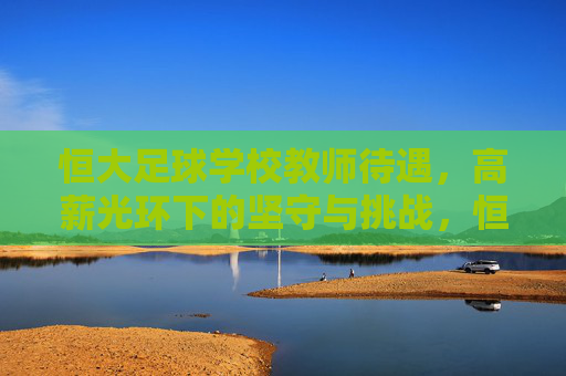 恒大足球学校教师待遇，高薪光环下的坚守与挑战，恒大足球学校教师待遇，高薪光环下的坚守与挑战