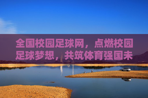 全国校园足球网，点燃校园足球梦想，共筑体育强国未来，全国校园足球网，点燃梦想，共筑体育强国未来
