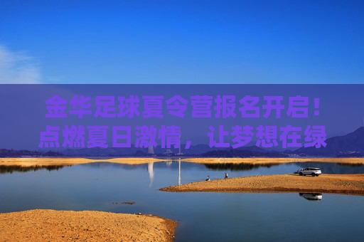 金华足球夏令营报名开启！点燃夏日激情，让梦想在绿茵场起航！
