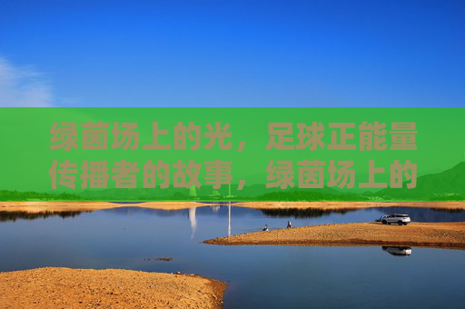 绿茵场上的光，足球正能量传播者的故事，绿茵场上的光，足球正能量传播者故事