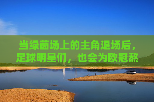 当绿茵场上的主角退场后，足球明星们，也会为欧冠熬夜吗？主角退场后，足球明星会为欧冠熬夜吗？
