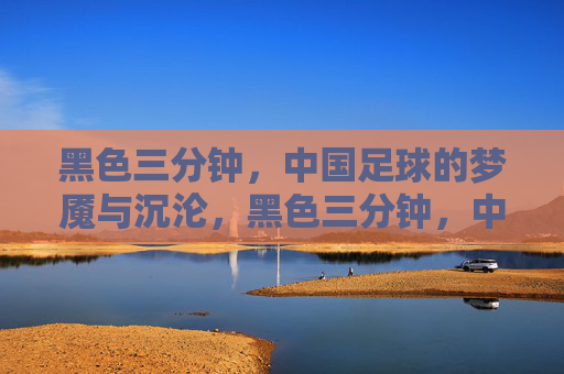 黑色三分钟，中国足球的梦魇与沉沦，黑色三分钟，中国足球的永恒梦魇