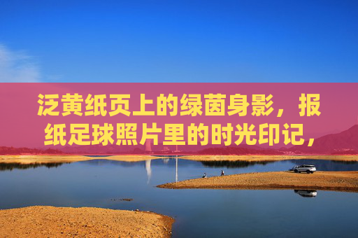 泛黄纸页上的绿茵身影，报纸足球照片里的时光印记，泛黄报纸里的绿茵时光印记