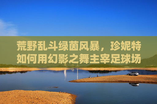 荒野乱斗绿茵风暴，珍妮特如何用幻影之舞主宰足球场？荒野乱斗珍妮特，幻影之舞主宰绿茵风暴