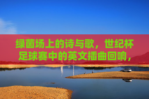 绿茵场上的诗与歌，世纪杯足球赛中的英文插曲回响，世纪杯足球赛英文插曲，绿茵场上的诗与歌