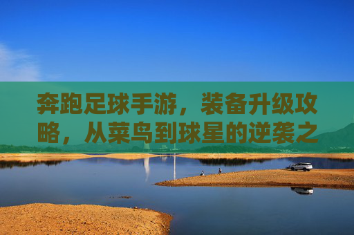 奔跑足球手游，装备升级攻略，从菜鸟到球星的逆袭之路，奔跑足球手游装备升级攻略，菜鸟逆袭成球星之路