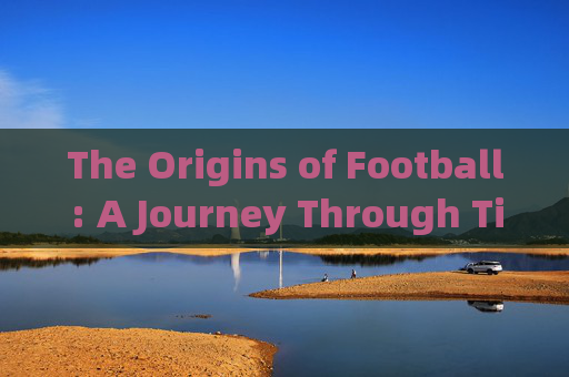 The Origins of Football: A Journey Through Time，足球起源之旅