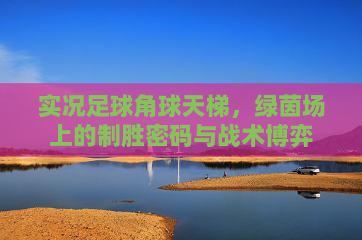 实况足球角球天梯，绿茵场上的制胜密码与战术博弈
