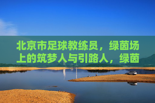 北京市足球教练员，绿茵场上的筑梦人与引路人，绿茵筑梦人，京华引路者