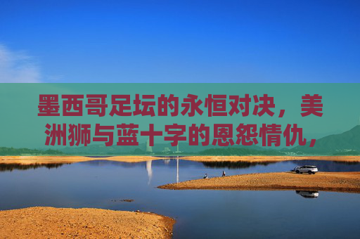 墨西哥足坛的永恒对决，美洲狮与蓝十字的恩怨情仇，美洲狮与蓝十字，墨西哥足坛的永恒恩怨对决