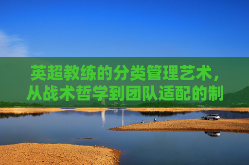 英超教练的分类管理艺术，从战术哲学到团队适配的制胜之道，英超教练的分类管理，从战术哲学到团队适配的制胜之道