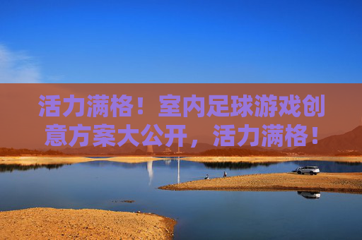 活力满格！室内足球游戏创意方案大公开，活力满格！室内足球创意方案大公开