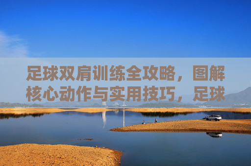 足球双肩训练全攻略,图解核心动作与实用技巧,足球双肩训练全攻略,图解核心动作与实用技巧 足球双肩训练全攻略,图解核心动作与实用技巧,足球双肩训练全攻略,图解核心动作与实用技巧