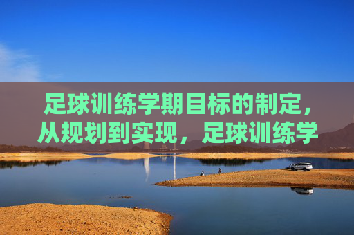 足球训练学期目标的制定，从规划到实现，足球训练学期目标的规划与实现