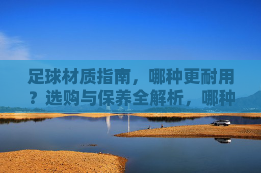 足球材质指南，哪种更耐用？选购与保养全解析，哪种足球材质更耐用？选购与保养指南