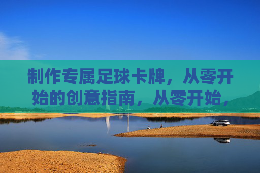 制作专属足球卡牌，从零开始的创意指南，从零开始，专属足球卡牌创意制作指南