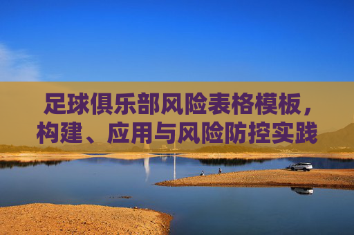 足球俱乐部风险表格模板，构建、应用与风险防控实践，足球俱乐部风险表格模板，构建、应用与风险防控实践