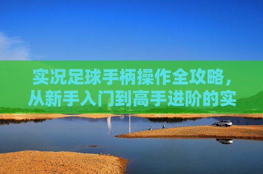 实况足球手柄操作全攻略，从新手入门到高手进阶的实用教程，实况足球手柄操作全攻略，从新手入门到高手进阶