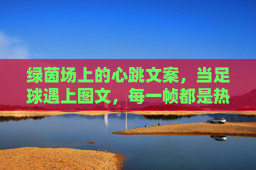 绿茵场上的心跳文案，当足球遇上图文，每一帧都是热血诗篇