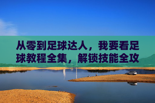 从零到足球达人，我要看足球教程全集，解锁技能全攻略，从零到足球达人，解锁技能的足球教程全攻略