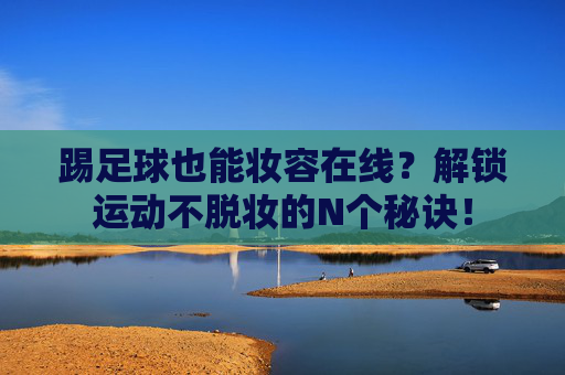 踢足球也能妆容在线？解锁运动不脱妆的N个秘诀！
