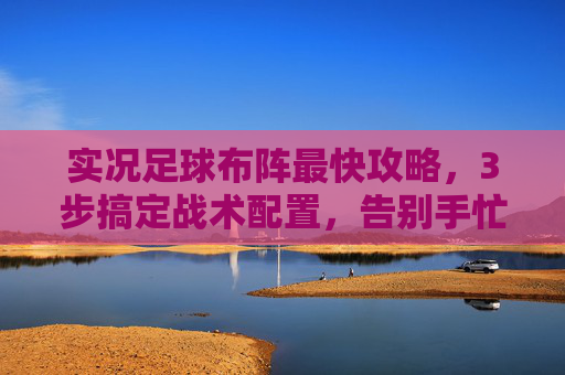 实况足球布阵最快攻略，3步搞定战术配置，告别手忙脚乱！实况足球布阵最快攻略，3步搞定战术配置，告别手忙脚乱！