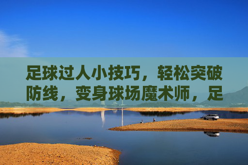 足球过人小技巧，轻松突破防线，变身球场魔术师，足球过人小技巧，轻松突破防线，变身球场魔术师