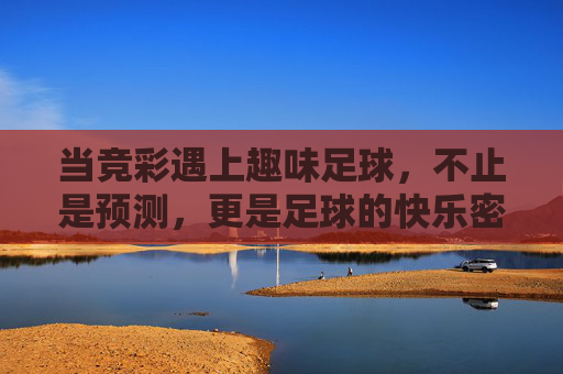 当竞彩遇上趣味足球，不止是预测，更是足球的快乐密码，竞彩遇上趣味足球，解锁足球快乐密码