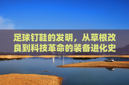 足球钉鞋的发明，从草根改良到科技革命的装备进化史，足球钉鞋，草根改良到科技革命的进化史