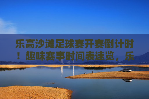 乐高沙滩足球赛开赛倒计时！趣味赛事时间表速览，乐高沙滩足球赛开赛倒计时，趣味赛事时间表速览